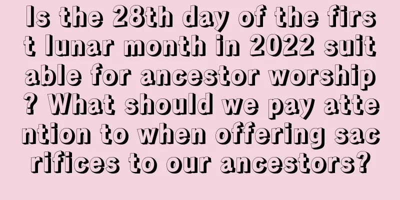 Is the 28th day of the first lunar month in 2022 suitable for ancestor worship? What should we pay attention to when offering sacrifices to our ancestors?