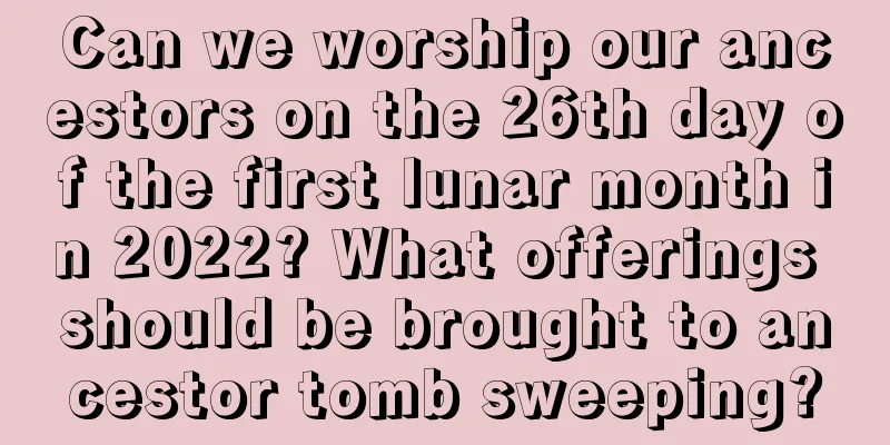 Can we worship our ancestors on the 26th day of the first lunar month in 2022? What offerings should be brought to ancestor tomb sweeping?