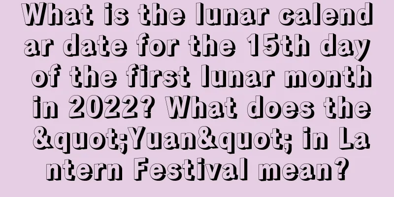 What is the lunar calendar date for the 15th day of the first lunar month in 2022? What does the "Yuan" in Lantern Festival mean?