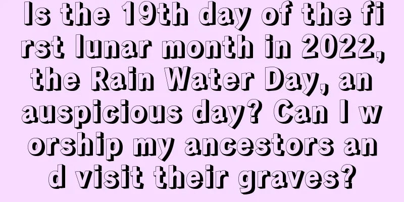 Is the 19th day of the first lunar month in 2022, the Rain Water Day, an auspicious day? Can I worship my ancestors and visit their graves?