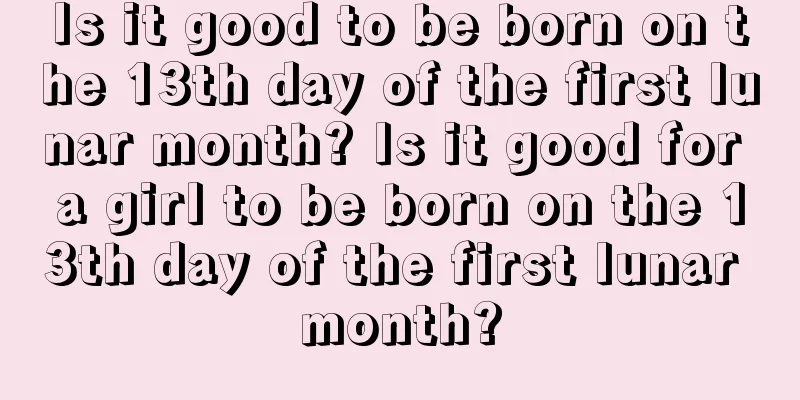 Is it good to be born on the 13th day of the first lunar month? Is it good for a girl to be born on the 13th day of the first lunar month?