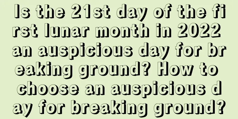 Is the 21st day of the first lunar month in 2022 an auspicious day for breaking ground? How to choose an auspicious day for breaking ground?