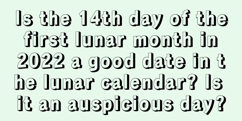 Is the 14th day of the first lunar month in 2022 a good date in the lunar calendar? Is it an auspicious day?