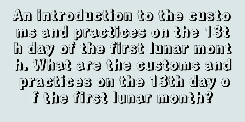 An introduction to the customs and practices on the 13th day of the first lunar month. What are the customs and practices on the 13th day of the first lunar month?