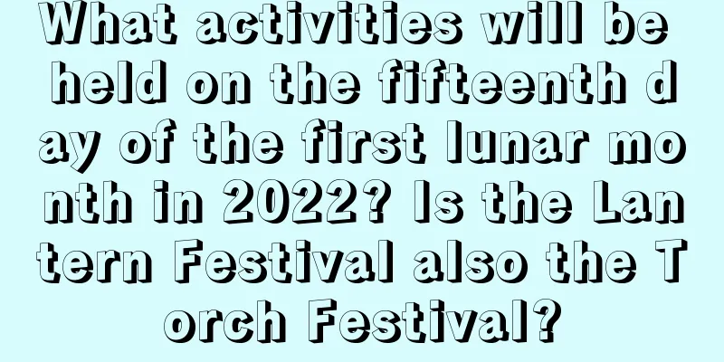What activities will be held on the fifteenth day of the first lunar month in 2022? Is the Lantern Festival also the Torch Festival?