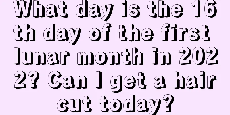 What day is the 16th day of the first lunar month in 2022? Can I get a haircut today?