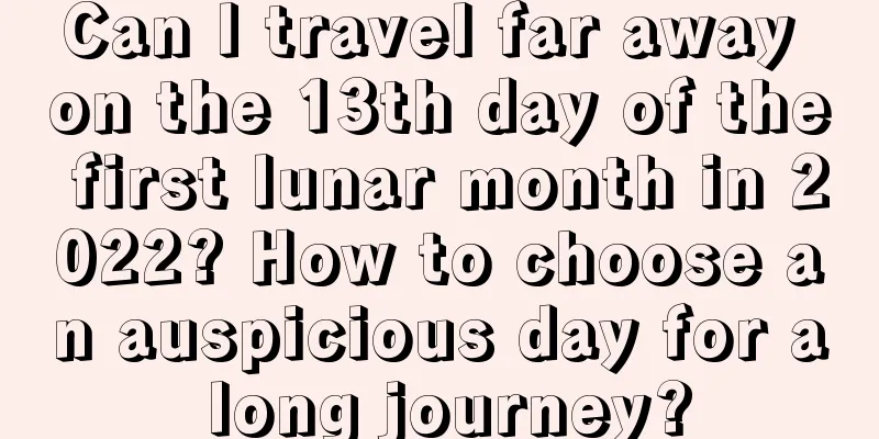 Can I travel far away on the 13th day of the first lunar month in 2022? How to choose an auspicious day for a long journey?