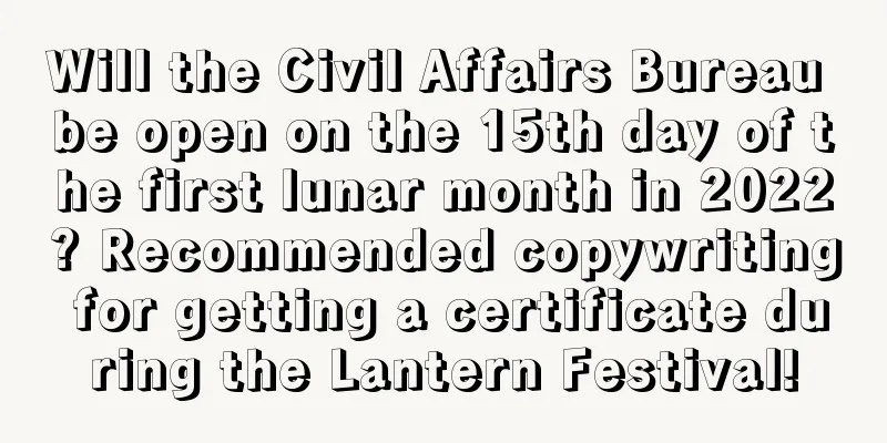 Will the Civil Affairs Bureau be open on the 15th day of the first lunar month in 2022? Recommended copywriting for getting a certificate during the Lantern Festival!