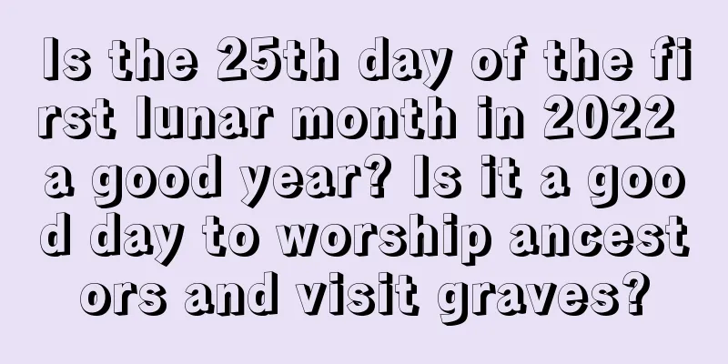 Is the 25th day of the first lunar month in 2022 a good year? Is it a good day to worship ancestors and visit graves?
