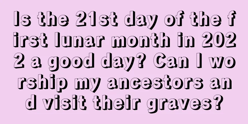 Is the 21st day of the first lunar month in 2022 a good day? Can I worship my ancestors and visit their graves?