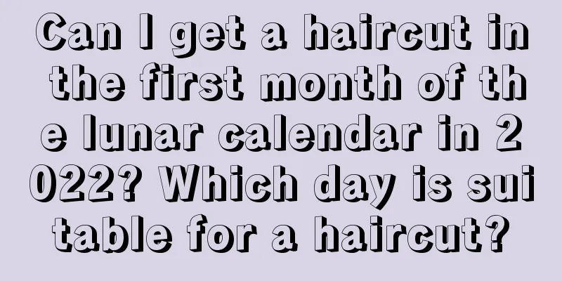 Can I get a haircut in the first month of the lunar calendar in 2022? Which day is suitable for a haircut?