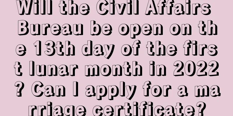 Will the Civil Affairs Bureau be open on the 13th day of the first lunar month in 2022? Can I apply for a marriage certificate?