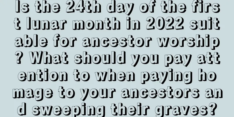 Is the 24th day of the first lunar month in 2022 suitable for ancestor worship? What should you pay attention to when paying homage to your ancestors and sweeping their graves?