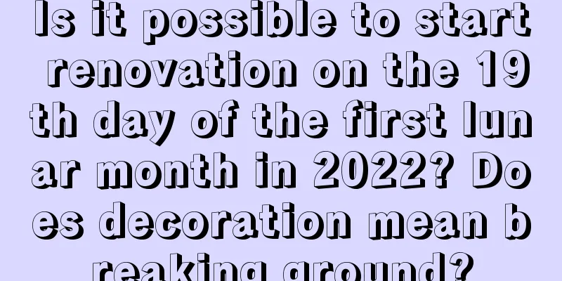 Is it possible to start renovation on the 19th day of the first lunar month in 2022? Does decoration mean breaking ground?
