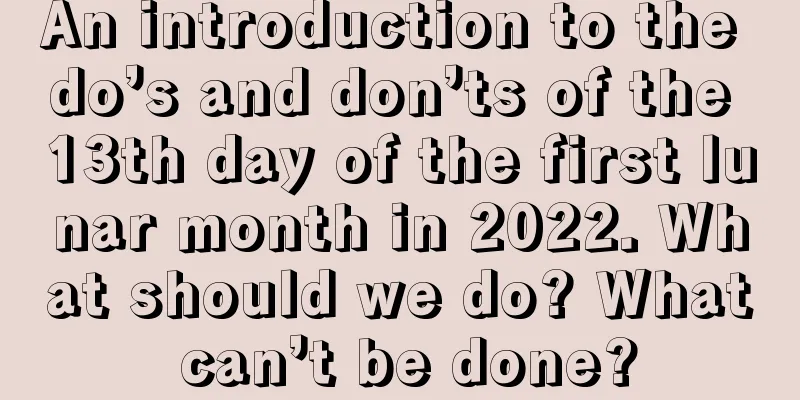 An introduction to the do’s and don’ts of the 13th day of the first lunar month in 2022. What should we do? What can’t be done?