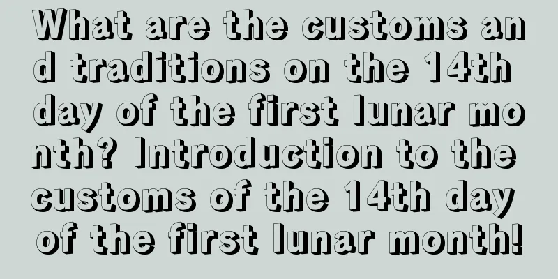 What are the customs and traditions on the 14th day of the first lunar month? Introduction to the customs of the 14th day of the first lunar month!