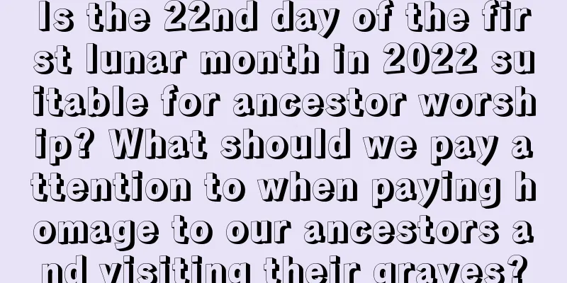 Is the 22nd day of the first lunar month in 2022 suitable for ancestor worship? What should we pay attention to when paying homage to our ancestors and visiting their graves?
