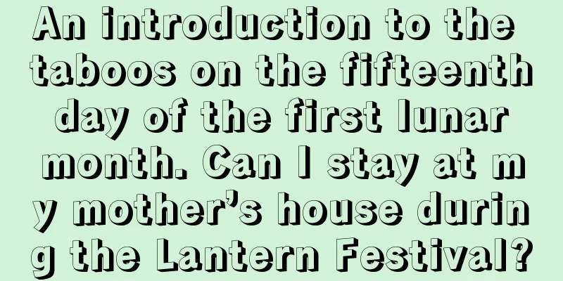 An introduction to the taboos on the fifteenth day of the first lunar month. Can I stay at my mother’s house during the Lantern Festival?