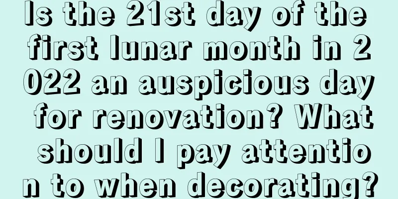 Is the 21st day of the first lunar month in 2022 an auspicious day for renovation? What should I pay attention to when decorating?