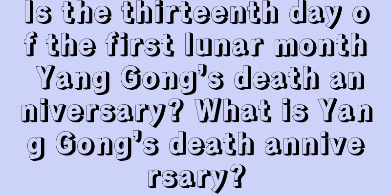 Is the thirteenth day of the first lunar month Yang Gong’s death anniversary? What is Yang Gong’s death anniversary?