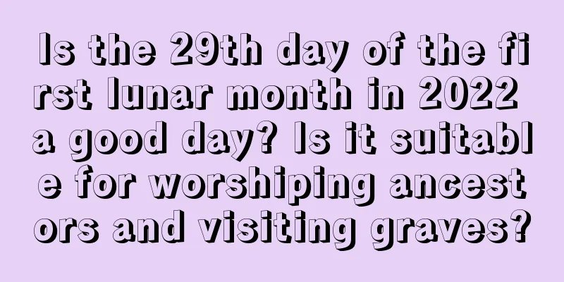 Is the 29th day of the first lunar month in 2022 a good day? Is it suitable for worshiping ancestors and visiting graves?