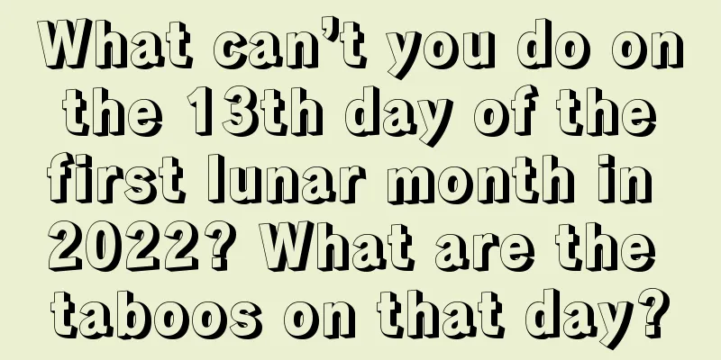 What can’t you do on the 13th day of the first lunar month in 2022? What are the taboos on that day?