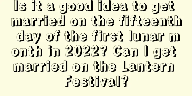 Is it a good idea to get married on the fifteenth day of the first lunar month in 2022? Can I get married on the Lantern Festival?