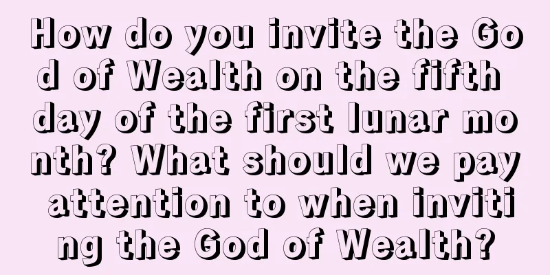 How do you invite the God of Wealth on the fifth day of the first lunar month? What should we pay attention to when inviting the God of Wealth?