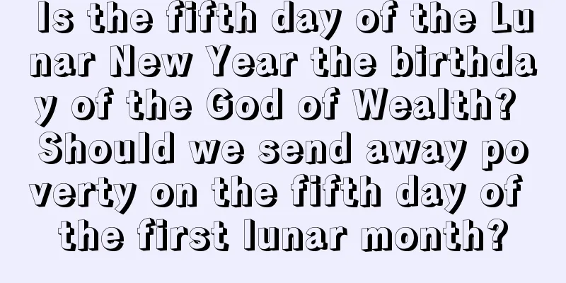 Is the fifth day of the Lunar New Year the birthday of the God of Wealth? Should we send away poverty on the fifth day of the first lunar month?