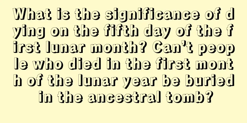What is the significance of dying on the fifth day of the first lunar month? Can’t people who died in the first month of the lunar year be buried in the ancestral tomb?