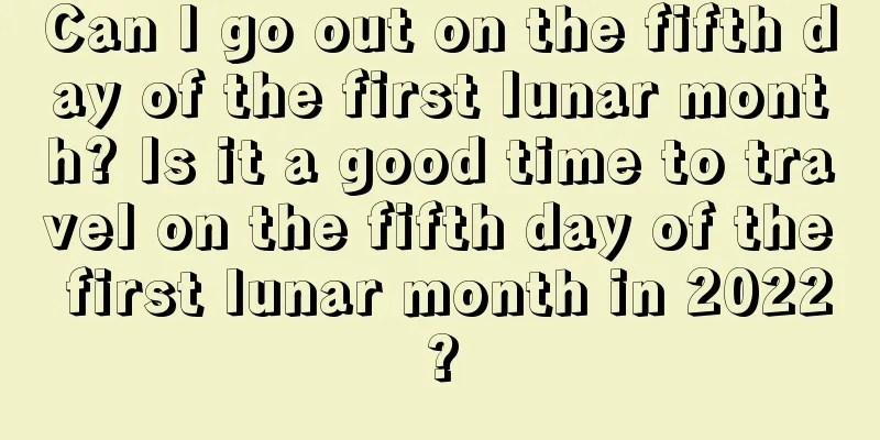 Can I go out on the fifth day of the first lunar month? Is it a good time to travel on the fifth day of the first lunar month in 2022?