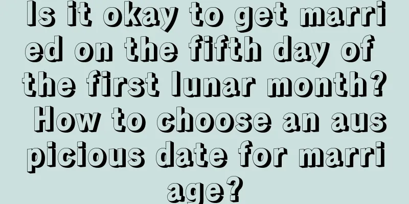 Is it okay to get married on the fifth day of the first lunar month? How to choose an auspicious date for marriage?