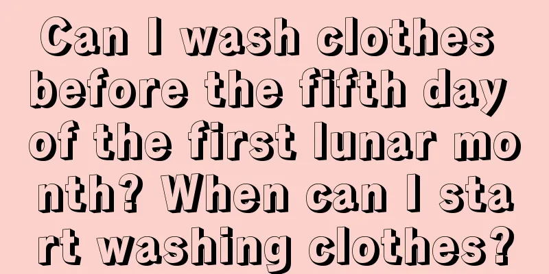 Can I wash clothes before the fifth day of the first lunar month? When can I start washing clothes?