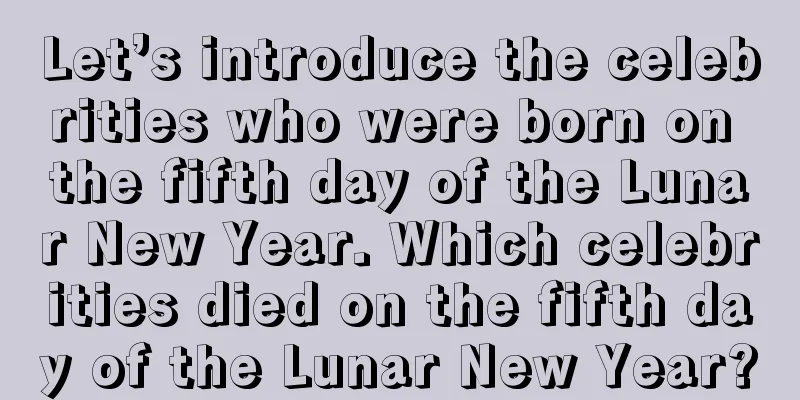 Let’s introduce the celebrities who were born on the fifth day of the Lunar New Year. Which celebrities died on the fifth day of the Lunar New Year?