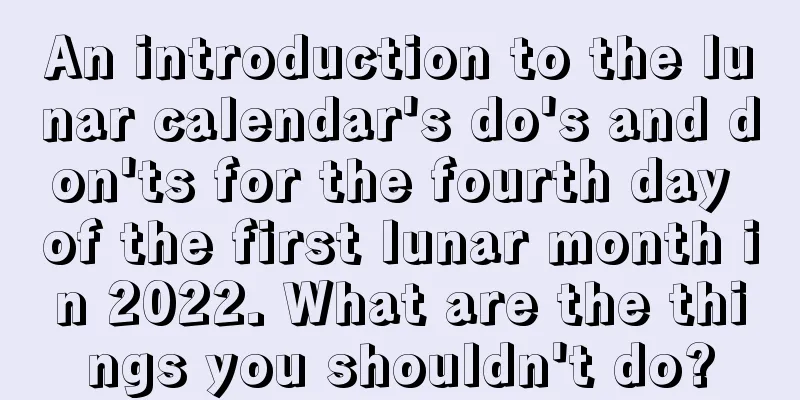 An introduction to the lunar calendar's do's and don'ts for the fourth day of the first lunar month in 2022. What are the things you shouldn't do?