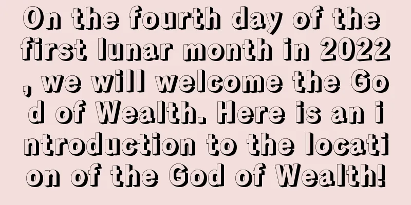 On the fourth day of the first lunar month in 2022, we will welcome the God of Wealth. Here is an introduction to the location of the God of Wealth!
