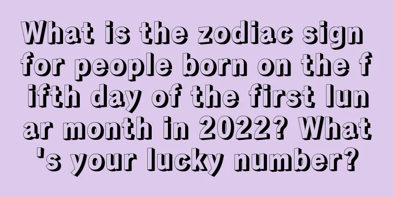 What is the zodiac sign for people born on the fifth day of the first lunar month in 2022? What's your lucky number?