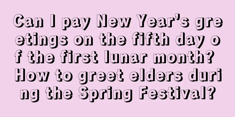 Can I pay New Year’s greetings on the fifth day of the first lunar month? How to greet elders during the Spring Festival?