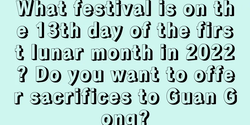 What festival is on the 13th day of the first lunar month in 2022? Do you want to offer sacrifices to Guan Gong?