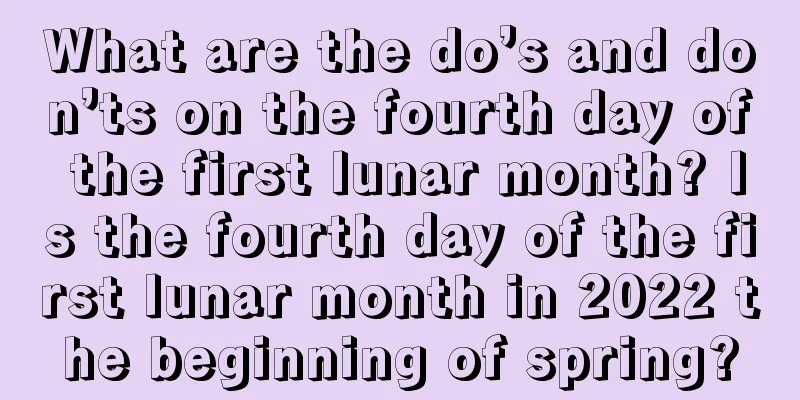 What are the do’s and don’ts on the fourth day of the first lunar month? Is the fourth day of the first lunar month in 2022 the beginning of spring?