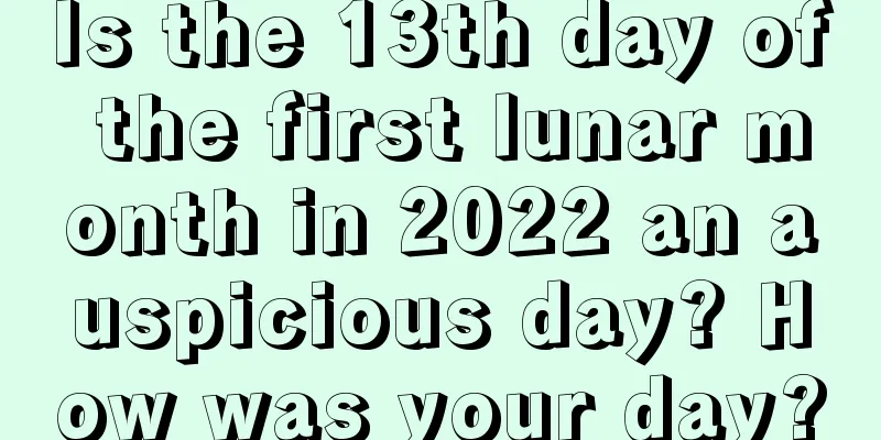 Is the 13th day of the first lunar month in 2022 an auspicious day? How was your day?