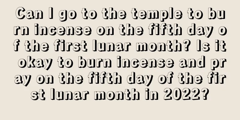 Can I go to the temple to burn incense on the fifth day of the first lunar month? Is it okay to burn incense and pray on the fifth day of the first lunar month in 2022?