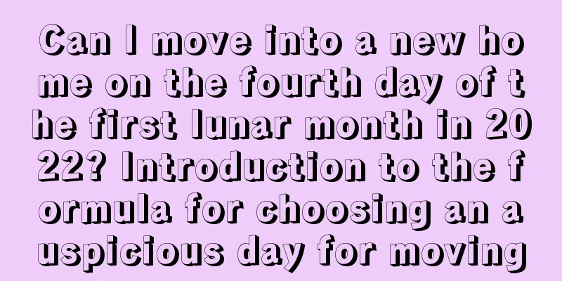 Can I move into a new home on the fourth day of the first lunar month in 2022? Introduction to the formula for choosing an auspicious day for moving