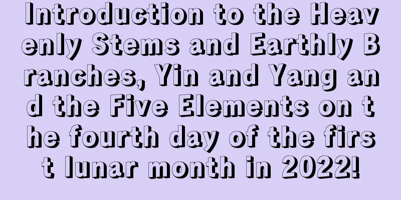 Introduction to the Heavenly Stems and Earthly Branches, Yin and Yang and the Five Elements on the fourth day of the first lunar month in 2022!
