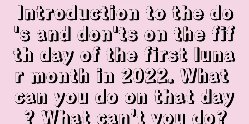Introduction to the do's and don'ts on the fifth day of the first lunar month in 2022. What can you do on that day? What can’t you do?
