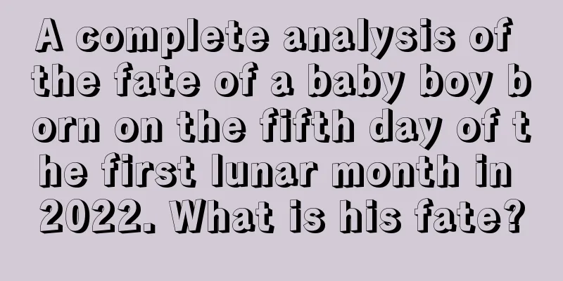 A complete analysis of the fate of a baby boy born on the fifth day of the first lunar month in 2022. What is his fate?
