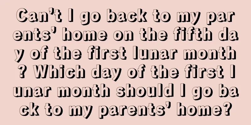 Can’t I go back to my parents’ home on the fifth day of the first lunar month? Which day of the first lunar month should I go back to my parents’ home?