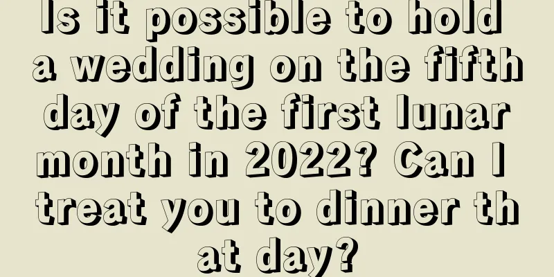 Is it possible to hold a wedding on the fifth day of the first lunar month in 2022? Can I treat you to dinner that day?