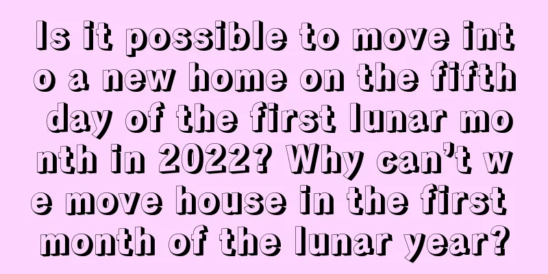 Is it possible to move into a new home on the fifth day of the first lunar month in 2022? Why can’t we move house in the first month of the lunar year?