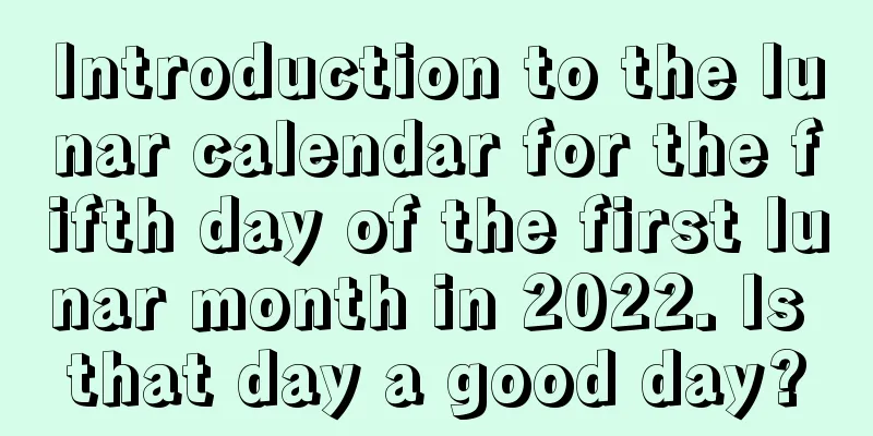 Introduction to the lunar calendar for the fifth day of the first lunar month in 2022. Is that day a good day?